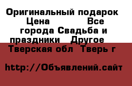 Оригинальный подарок › Цена ­ 5 000 - Все города Свадьба и праздники » Другое   . Тверская обл.,Тверь г.